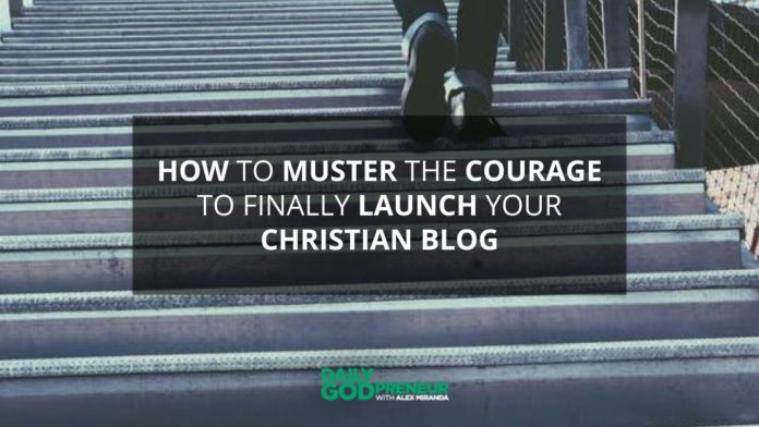 How to Muster the Courage to FINALLY Launch Your Christian Blog - Daily Godpreneur with Alex Miranda