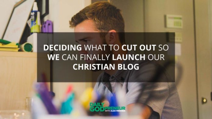 Deciding What to Cut Out So We Can FINALLY Launch our Christian Blog - Daily Godpreneur with Alex Miranda