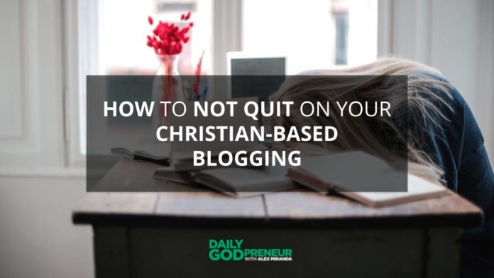 How to NOT Quit on Your Christian-Based Blogging - Daily Godpreneur with Alex Miranda