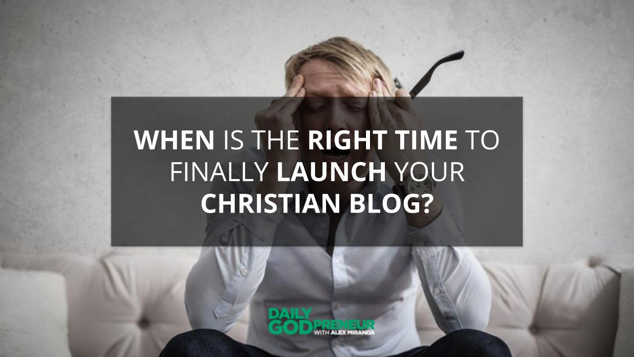 When Is the Right Time to Finally Launch Your Christian Blog? – Daily Godpreneur with Alex Miranda