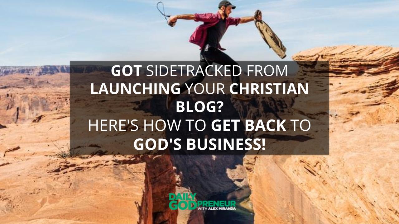 Got Sidetracked from Launching Your Christian Blog? Here’s How to Get Back to God’s Business! – Daily Godpreneur with Alex Miranda