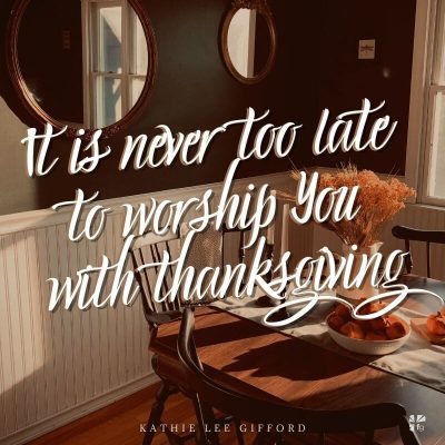 It is never too late to worship you with Thanksgiving.