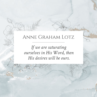 "If we are saturating ourselves in His Word, then His desires will be ours." Anne Graham Lotz
