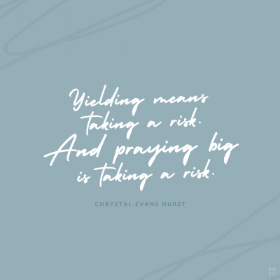 Yielding means taking a risk. And praying big is taking a risk.