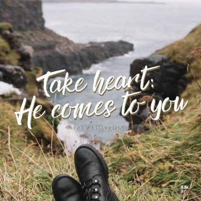 Take heart: He comes to you.