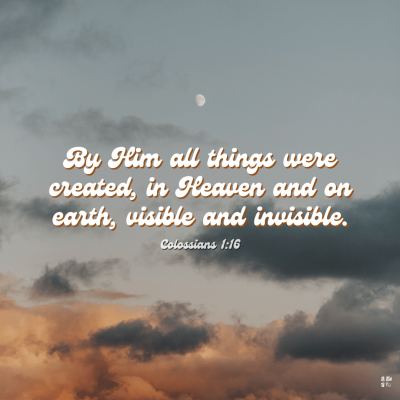 "By Him all things were created, in Heaven and on earth, visible and invisible." Colossians 1:16