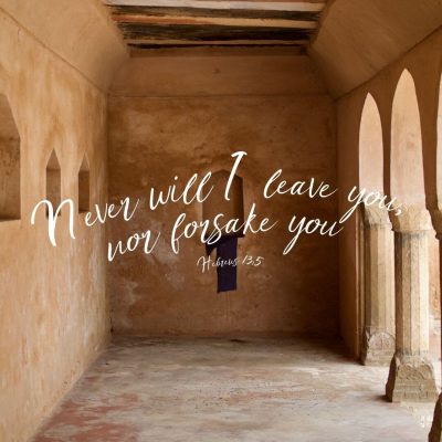 "Never will I leave you, nor forsake you." Hebrews 13:5