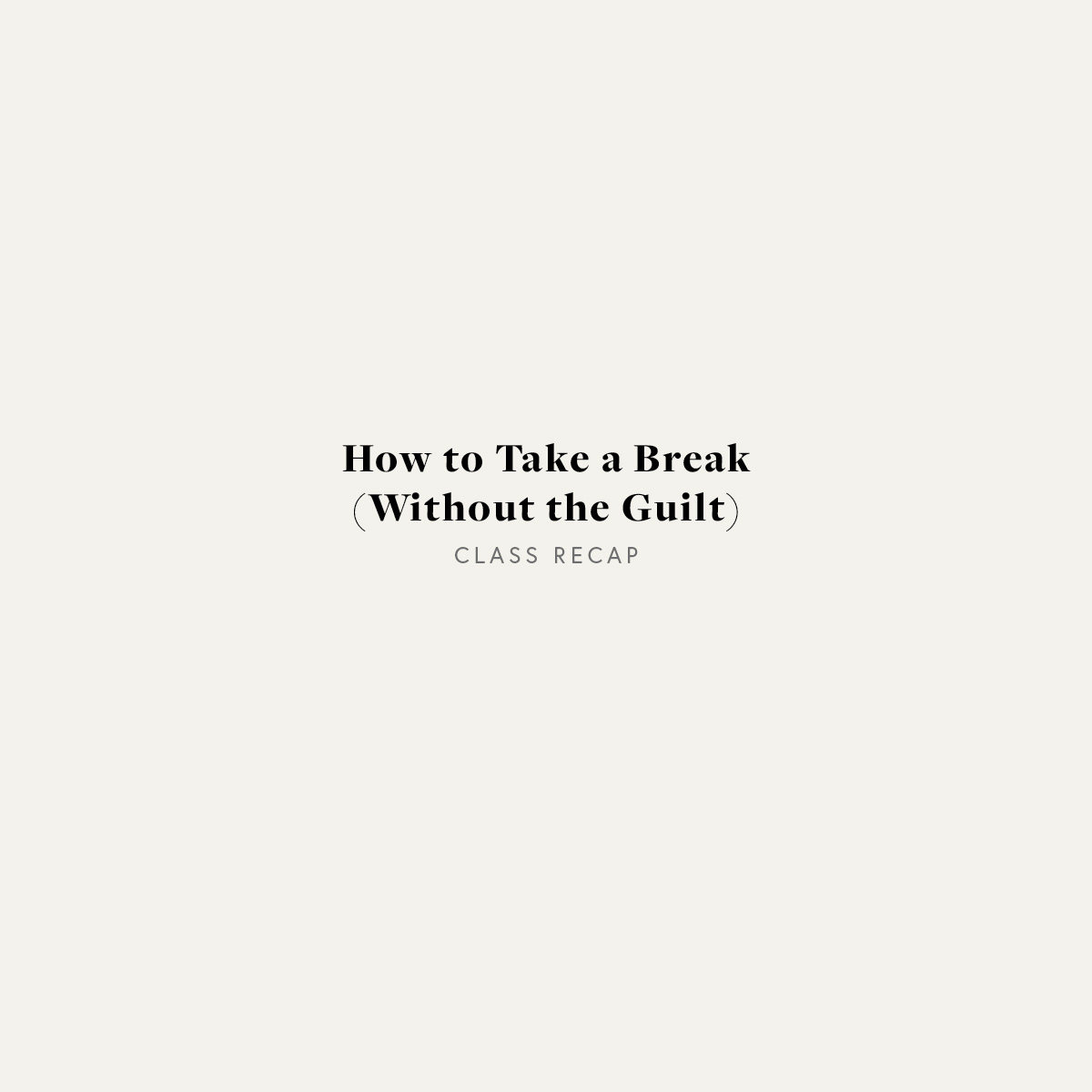 How to Take a Break (Without the Guilt) Class Recap