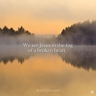 "We see Jesus in the fog of a broken heart." Max Lucado