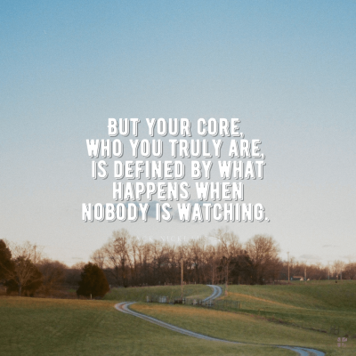 But your core, who you truly are, is defined by what happens when nobody is watching.