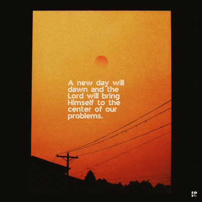 A new day will dawn and the Lord will bring Himself to the center of our problems.