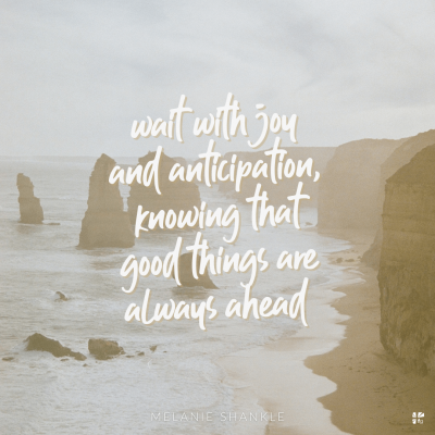Wait with joy and anticipation, knowing that good things are always ahead.