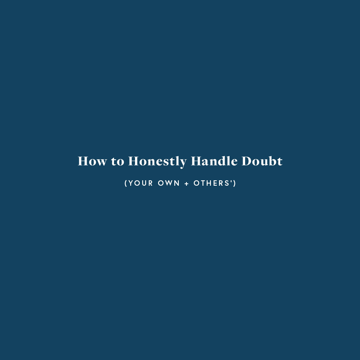 How to Honestly Handle Doubt (Your Own + Others’)