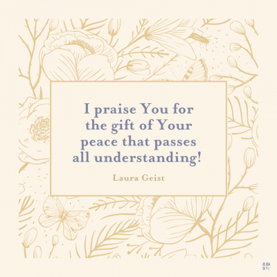 I praise You for the gift of Your peace that passes all understanding.