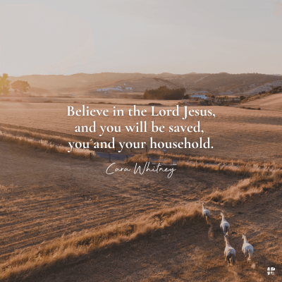 Believe in the Lord Jesus, and you will be saved, you and your household.