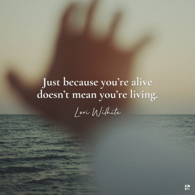 "Just because you're alive doesn't mean you're living" Lori Wilhite