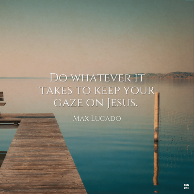 "Do whatever it takes to keep your gaze on Jesus." - Max Lucado