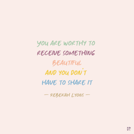You are worthy to receive something beautiful, and you don't have to share it.