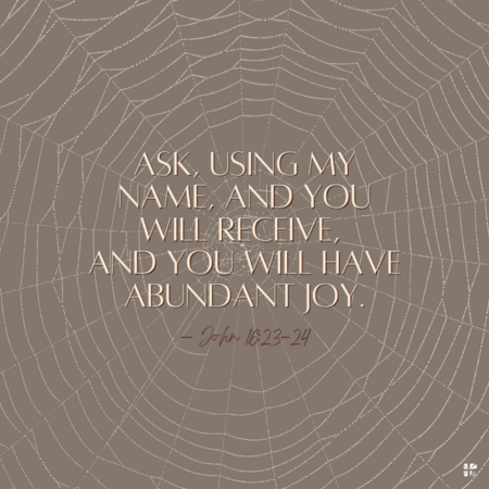 Ask, using My name, and you will receive, and you will have abundant joy. - John 16:23-24