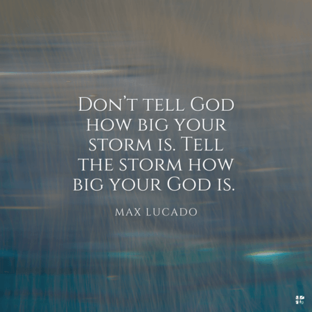 Don't tell God how big your storm is. Tell the storm how big your God is.